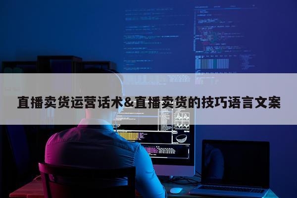 直播卖货运营话术&直播卖货的技巧语言文案