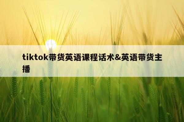 tiktok带货英语课程话术&英语带货主播