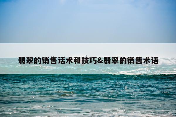 翡翠的销售话术和技巧&翡翠的销售术语
