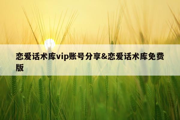 恋爱话术库vip账号分享&恋爱话术库免费版