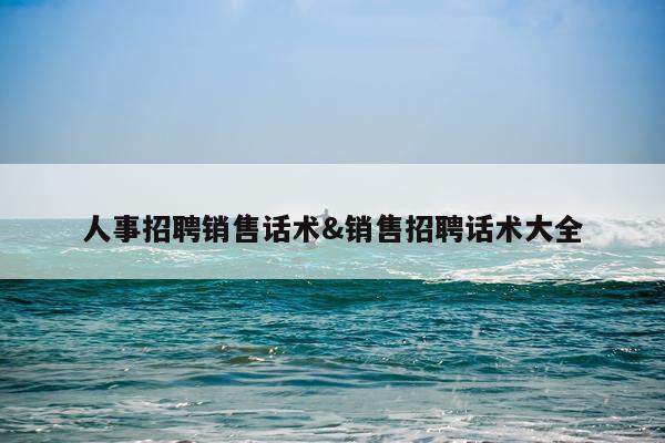 人事招聘销售话术&销售招聘话术大全