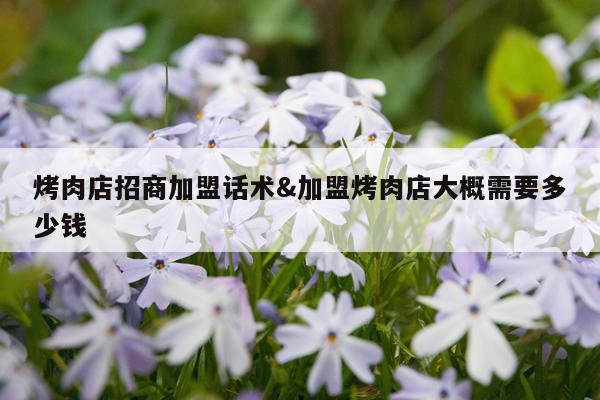 烤肉店招商加盟话术&加盟烤肉店大概需要多少钱