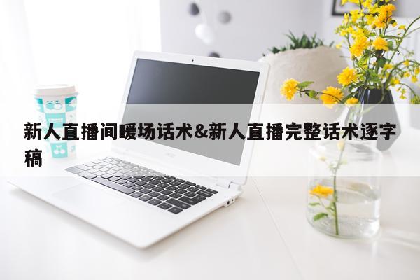 新人直播间暖场话术&新人直播完整话术逐字稿