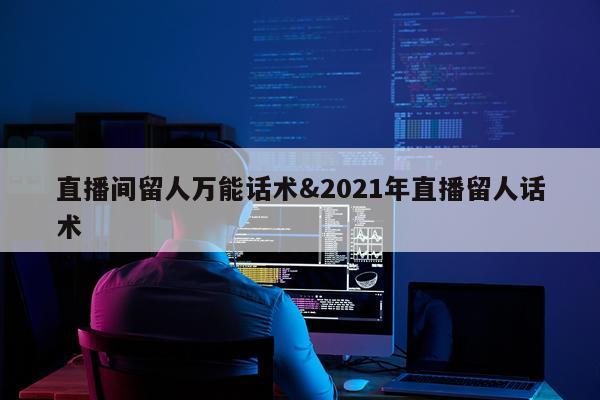 直播间留人万能话术&2021年直播留人话术