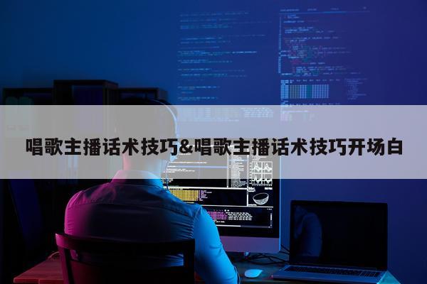 唱歌主播话术技巧&唱歌主播话术技巧开场白