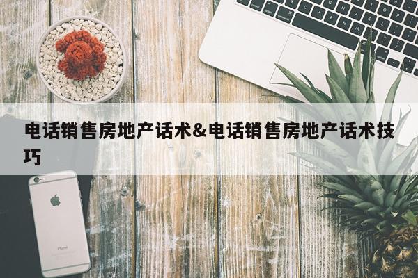 电话销售房地产话术&电话销售房地产话术技巧