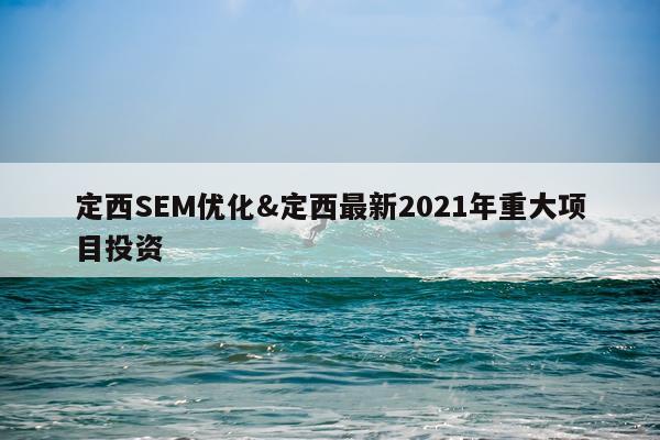 定西SEM优化&定西最新2021年重大项目投资