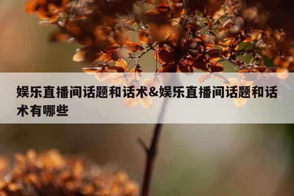 娱乐直播间话题和话术&娱乐直播间话题和话术有哪些
