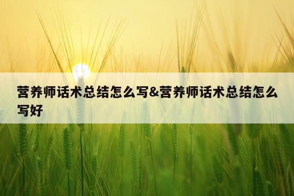 营养师话术总结怎么写&营养师话术总结怎么写好