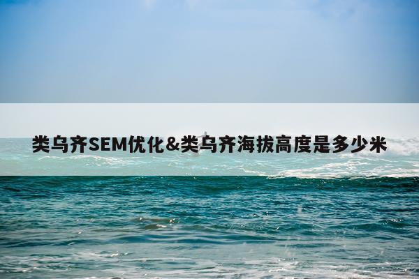 类乌齐SEM优化&类乌齐海拔高度是多少米