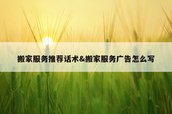 搬家服务推荐话术&搬家服务广告怎么写