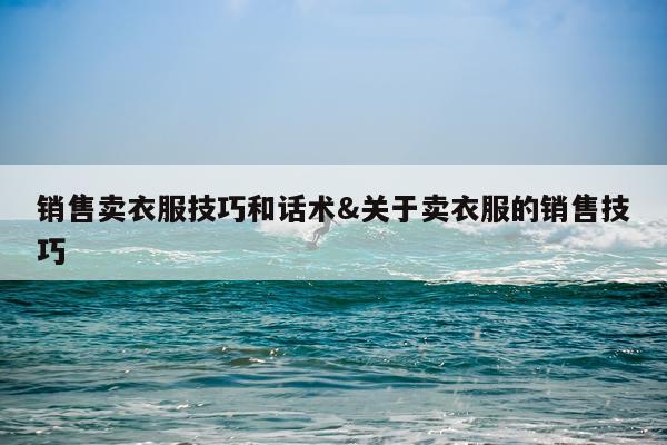 销售卖衣服技巧和话术&关于卖衣服的销售技巧