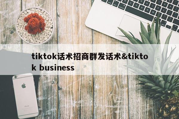 tiktok话术招商群发话术&tiktok business