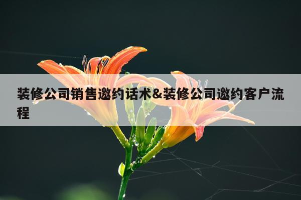 装修公司销售邀约话术&装修公司邀约客户流程