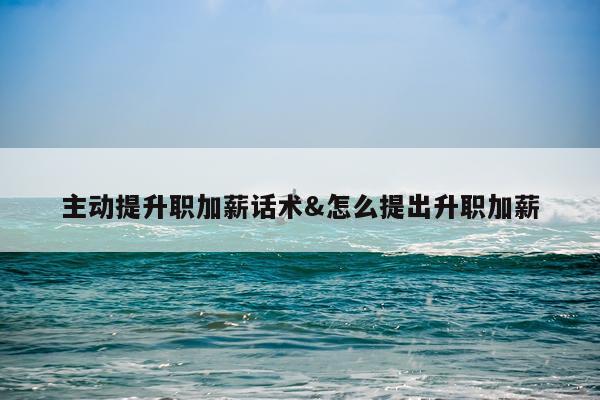 主动提升职加薪话术&怎么提出升职加薪