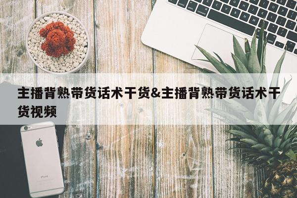 主播背熟带货话术干货&主播背熟带货话术干货视频