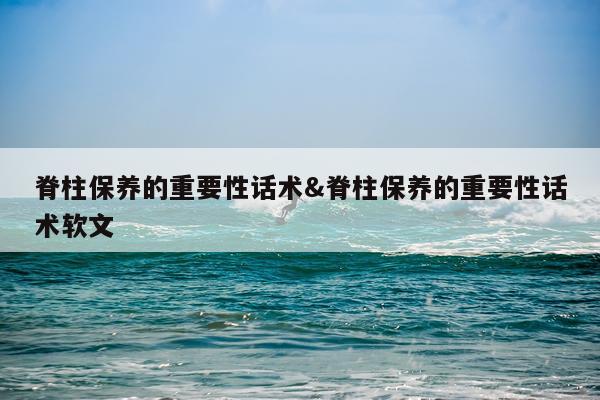 脊柱保养的重要性话术&脊柱保养的重要性话术软文
