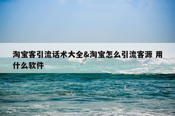 淘宝客引流话术大全&淘宝怎么引流客源 用什么软件