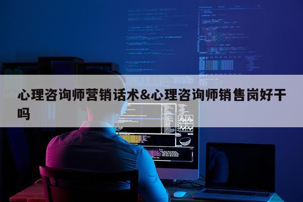 心理咨询师营销话术&心理咨询师销售岗好干吗