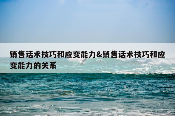 销售话术技巧和应变能力&销售话术技巧和应变能力的关系