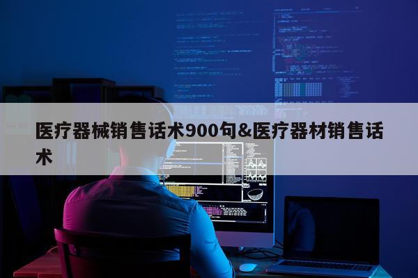 医疗器械销售话术900句&医疗器材销售话术