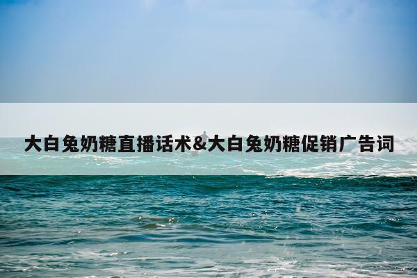 大白兔奶糖直播话术&大白兔奶糖促销广告词