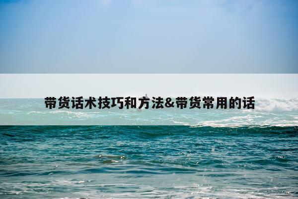 带货话术技巧和方法&带货常用的话