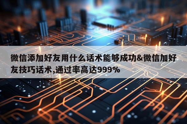 微信添加好友用什么话术能够成功&微信加好友技巧话术,通过率高达999%