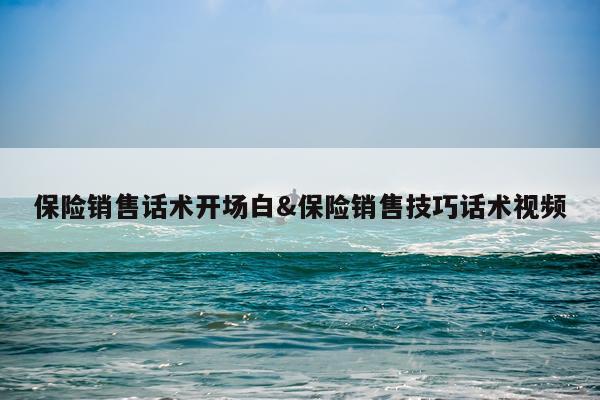 保险销售话术开场白&保险销售技巧话术视频