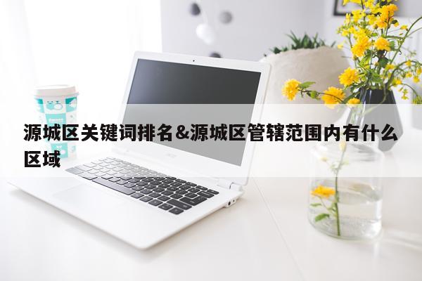 源城区关键词排名&源城区管辖范围内有什么区域