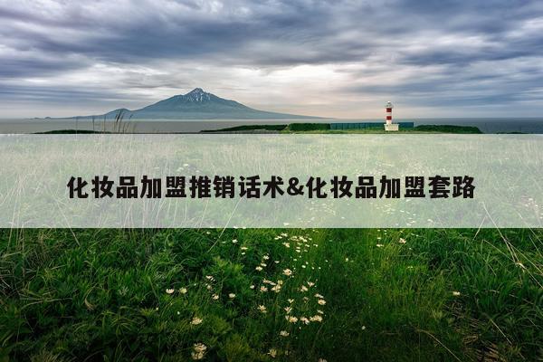 化妆品加盟推销话术&化妆品加盟套路