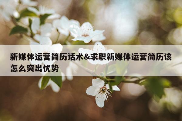 新媒体运营简历话术&求职新媒体运营简历该怎么突出优势