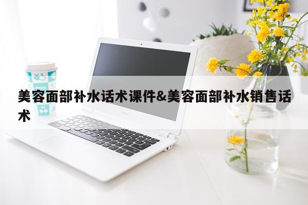 美容面部补水话术课件&美容面部补水销售话术