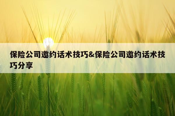 保险公司邀约话术技巧&保险公司邀约话术技巧分享
