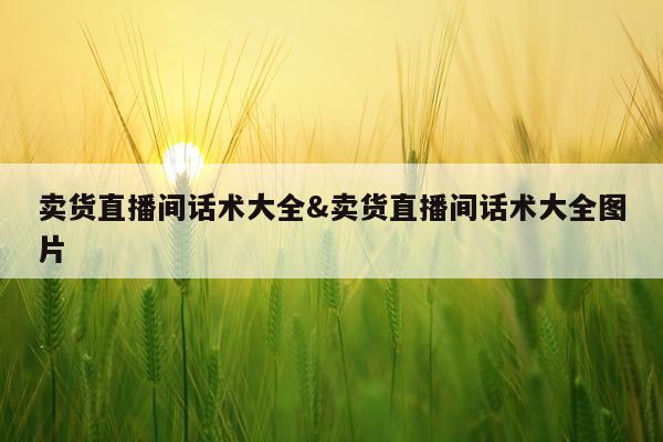 卖货直播间话术大全&卖货直播间话术大全图片