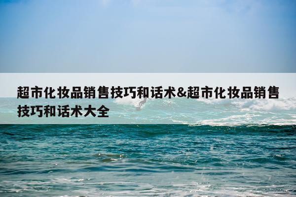超市化妆品销售技巧和话术&超市化妆品销售技巧和话术大全