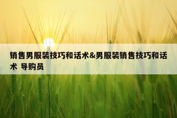 销售男服装技巧和话术&男服装销售技巧和话术 导购员