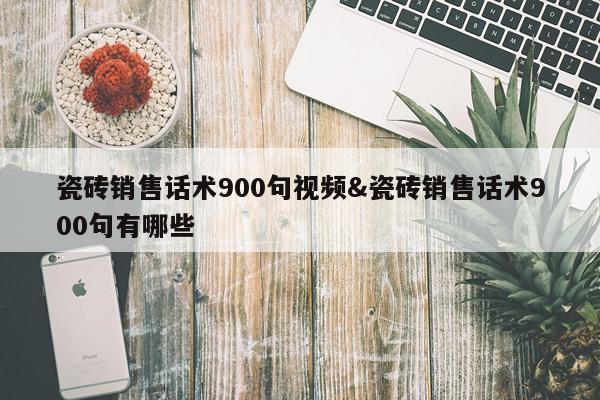 瓷砖销售话术900句视频&瓷砖销售话术900句有哪些