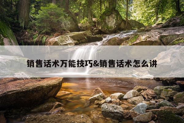 销售话术万能技巧&销售话术怎么讲