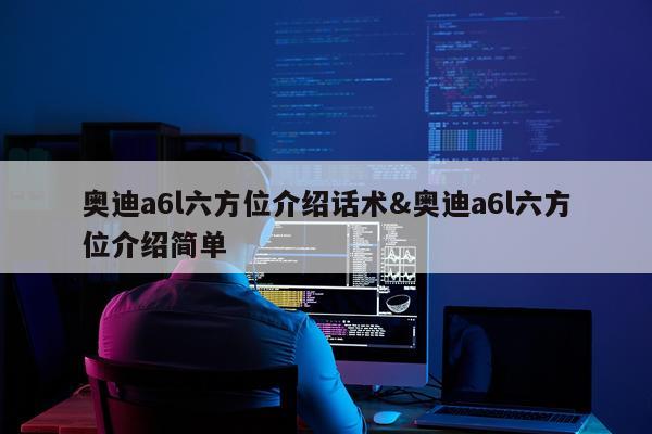奥迪a6l六方位介绍话术&奥迪a6l六方位介绍简单