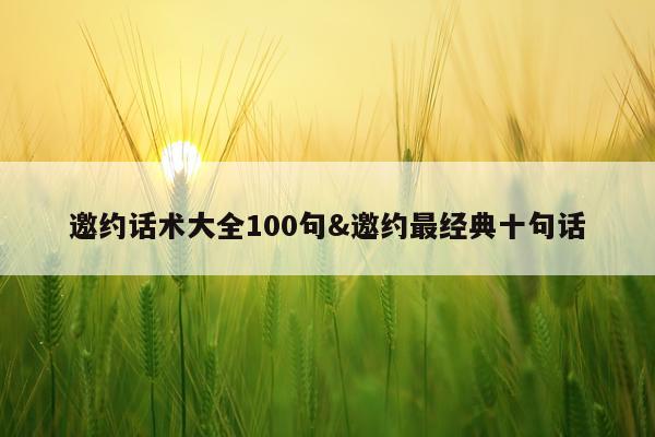 邀约话术大全100句&邀约最经典十句话