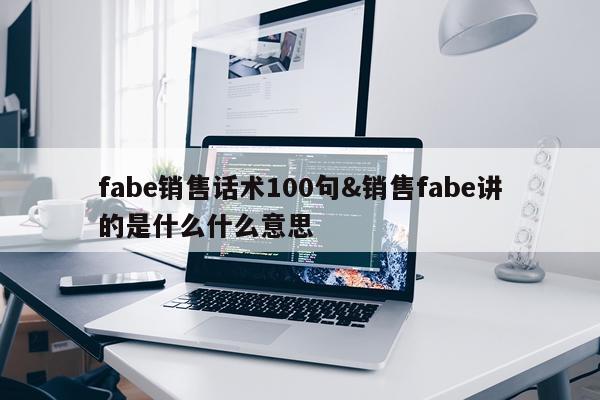 fabe销售话术100句&销售fabe讲的是什么什么意思