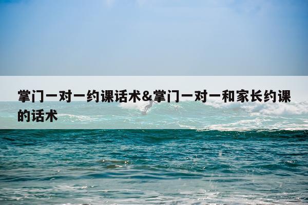 掌门一对一约课话术&掌门一对一和家长约课的话术