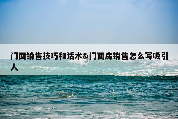 门面销售技巧和话术&门面房销售怎么写吸引人