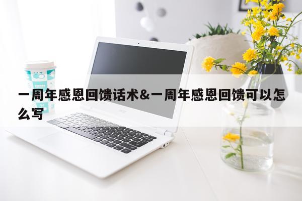 一周年感恩回馈话术&一周年感恩回馈可以怎么写