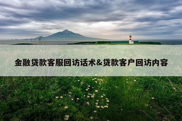 金融贷款客服回访话术&贷款客户回访内容