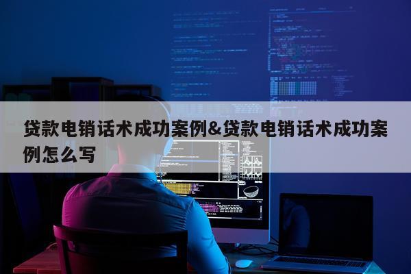 贷款电销话术成功案例&贷款电销话术成功案例怎么写