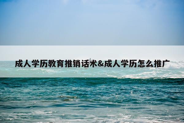 成人学历教育推销话术&成人学历怎么推广