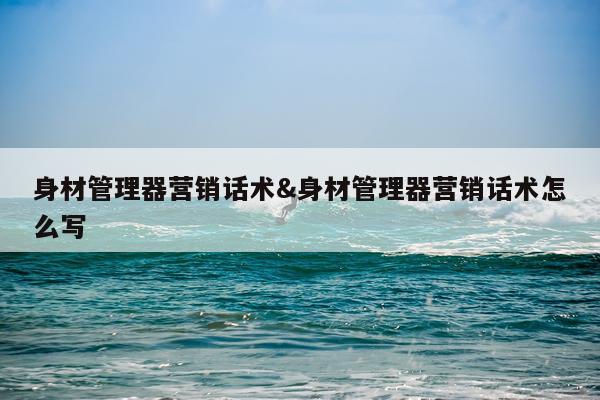 身材管理器营销话术&身材管理器营销话术怎么写
