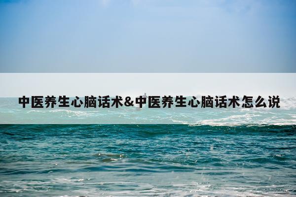 中医养生心脑话术&中医养生心脑话术怎么说